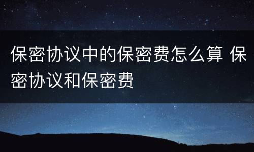 保密协议中的保密费怎么算 保密协议和保密费