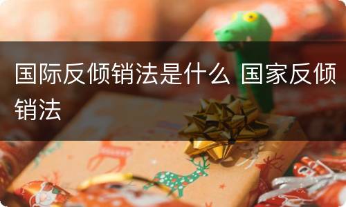 国际反倾销法是什么 国家反倾销法