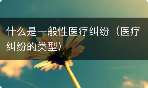 什么是一般性医疗纠纷（医疗纠纷的类型）
