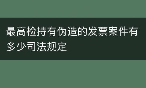 最高检持有伪造的发票案件有多少司法规定