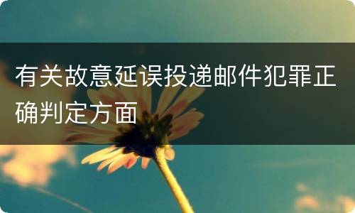 有关故意延误投递邮件犯罪正确判定方面