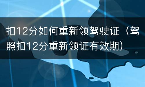 扣12分如何重新领驾驶证（驾照扣12分重新领证有效期）