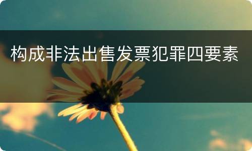 构成非法出售发票犯罪四要素