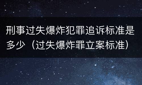 刑事过失爆炸犯罪追诉标准是多少（过失爆炸罪立案标准）