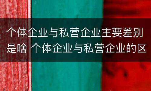 个体企业与私营企业主要差别是啥 个体企业与私营企业的区别