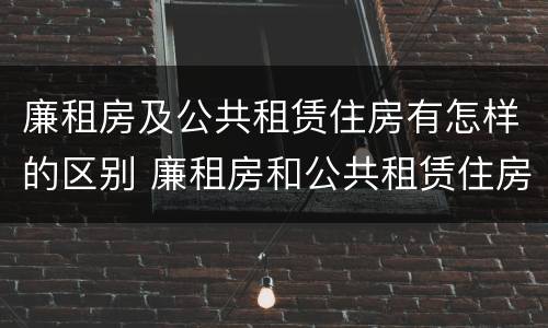 廉租房及公共租赁住房有怎样的区别 廉租房和公共租赁住房有什么区别