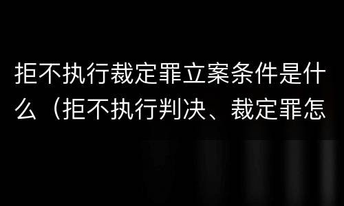 拒不执行裁定罪立案条件是什么（拒不执行判决、裁定罪怎么立案）