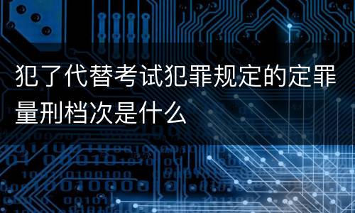 犯了代替考试犯罪规定的定罪量刑档次是什么