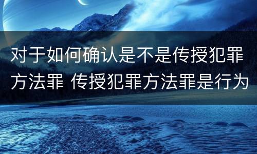 对于如何确认是不是传授犯罪方法罪 传授犯罪方法罪是行为犯还是结果犯