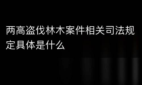 两高盗伐林木案件相关司法规定具体是什么