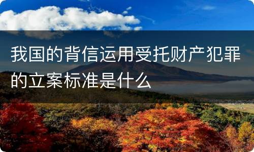 我国的背信运用受托财产犯罪的立案标准是什么