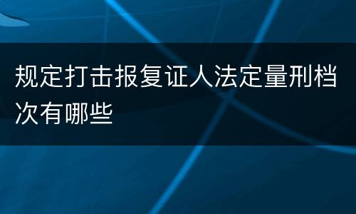 规定打击报复证人法定量刑档次有哪些
