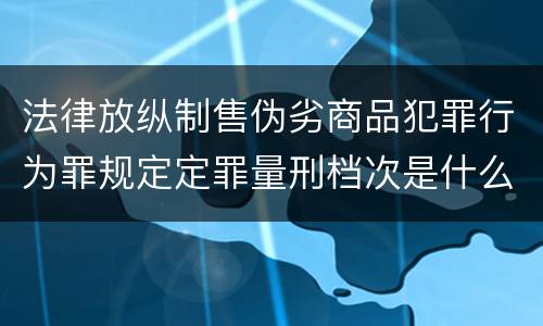 法律放纵制售伪劣商品犯罪行为罪规定定罪量刑档次是什么