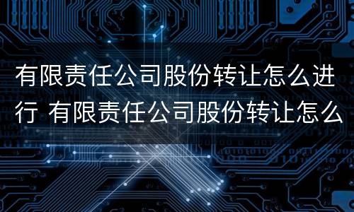 有限责任公司股份转让怎么进行 有限责任公司股份转让怎么进行转让