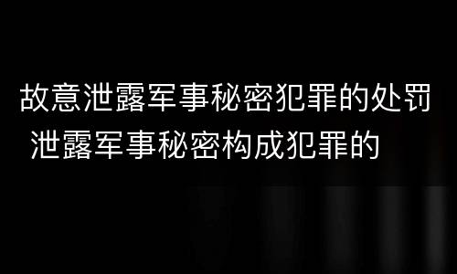 故意泄露军事秘密犯罪的处罚 泄露军事秘密构成犯罪的