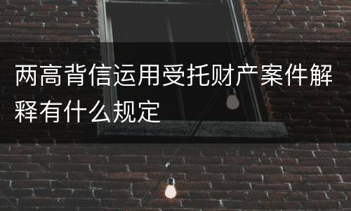 两高背信运用受托财产案件解释有什么规定
