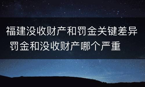 福建没收财产和罚金关键差异 罚金和没收财产哪个严重