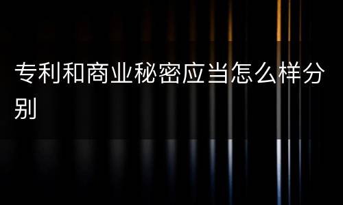 专利和商业秘密应当怎么样分别
