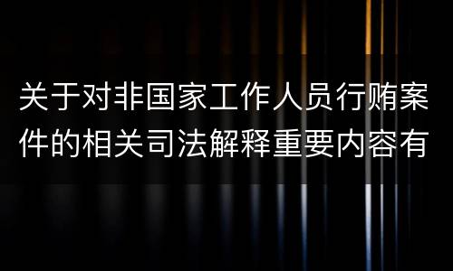 关于对非国家工作人员行贿案件的相关司法解释重要内容有哪些