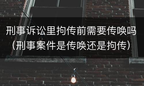 刑事诉讼里拘传前需要传唤吗（刑事案件是传唤还是拘传）