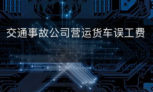 交通事故公司营运货车误工费