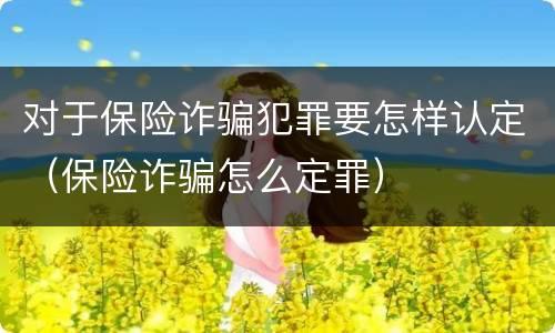 对于保险诈骗犯罪要怎样认定（保险诈骗怎么定罪）