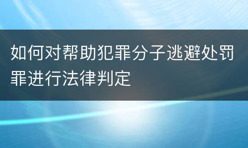 如何对帮助犯罪分子逃避处罚罪进行法律判定