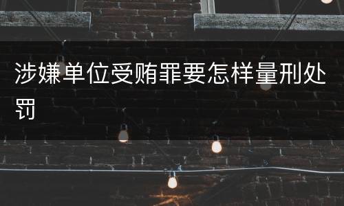 涉嫌单位受贿罪要怎样量刑处罚