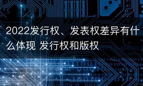 2022发行权、发表权差异有什么体现 发行权和版权