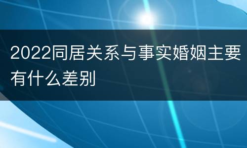 2022同居关系与事实婚姻主要有什么差别