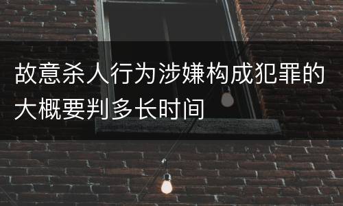故意杀人行为涉嫌构成犯罪的大概要判多长时间