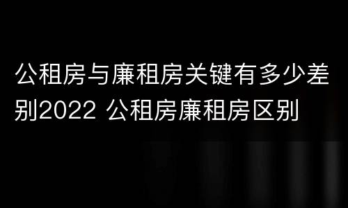公租房与廉租房关键有多少差别2022 公租房廉租房区别