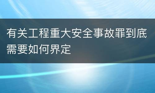 有关工程重大安全事故罪到底需要如何界定