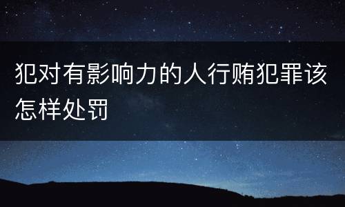 犯对有影响力的人行贿犯罪该怎样处罚