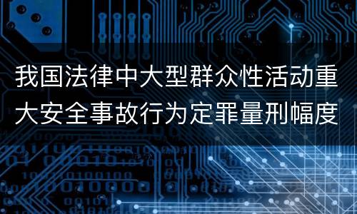 我国法律中大型群众性活动重大安全事故行为定罪量刑幅度是怎样