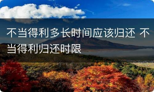 不当得利多长时间应该归还 不当得利归还时限