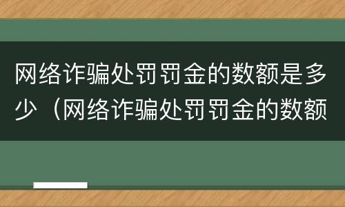网络诈骗处罚罚金的数额是多少（网络诈骗处罚罚金的数额是多少啊）