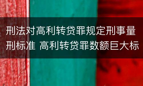 刑法对高利转贷罪规定刑事量刑标准 高利转贷罪数额巨大标准的法律依据