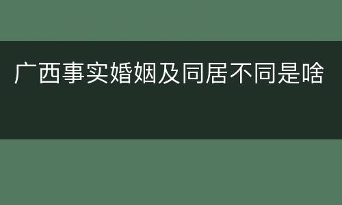 广西事实婚姻及同居不同是啥