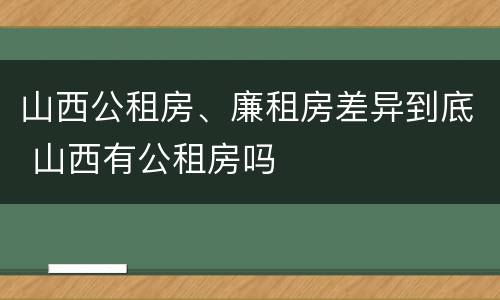 山西公租房、廉租房差异到底 山西有公租房吗