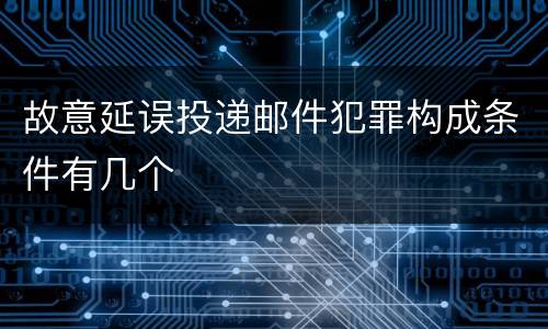 故意延误投递邮件犯罪构成条件有几个