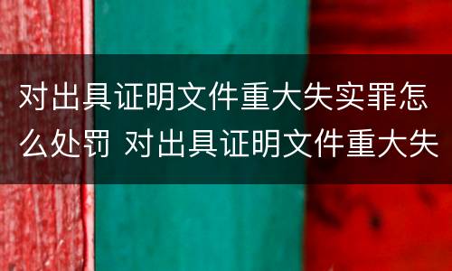 对出具证明文件重大失实罪怎么处罚 对出具证明文件重大失实罪怎么处罚的