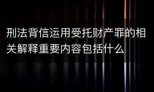 刑法背信运用受托财产罪的相关解释重要内容包括什么