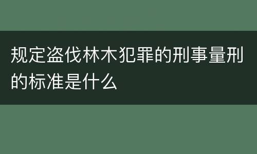 规定盗伐林木犯罪的刑事量刑的标准是什么