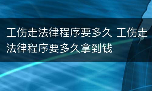 工伤走法律程序要多久 工伤走法律程序要多久拿到钱