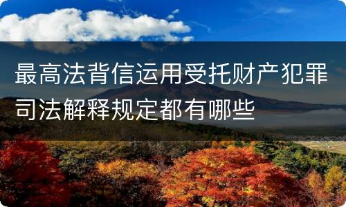 最高法背信运用受托财产犯罪司法解释规定都有哪些