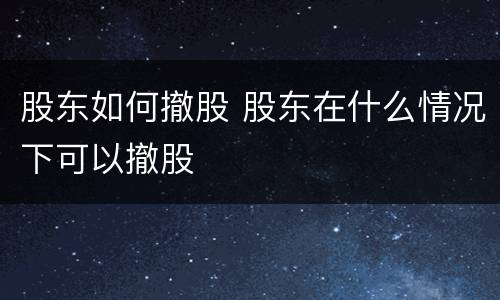 股东如何撤股 股东在什么情况下可以撤股