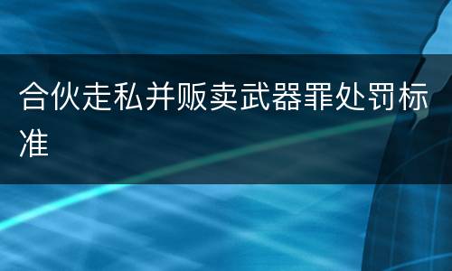 合伙走私并贩卖武器罪处罚标准