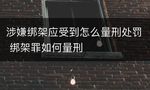 涉嫌绑架应受到怎么量刑处罚 绑架罪如何量刑