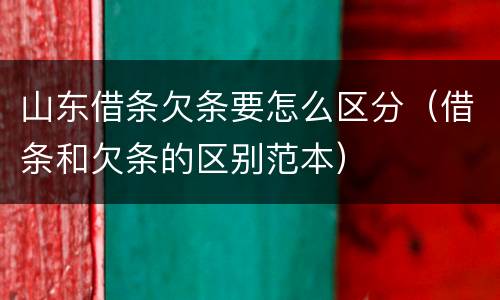山东借条欠条要怎么区分（借条和欠条的区别范本）
